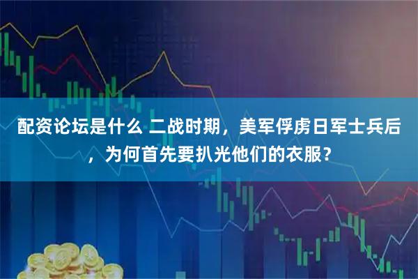 配资论坛是什么 二战时期，美军俘虏日军士兵后，为何首先要扒光他们的衣服？
