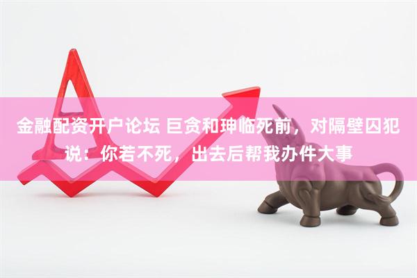 金融配资开户论坛 巨贪和珅临死前，对隔壁囚犯说：你若不死，出去后帮我办件大事