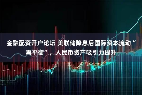 金融配资开户论坛 美联储降息后国际资本流动“再平衡”，人民币资产吸引力提升