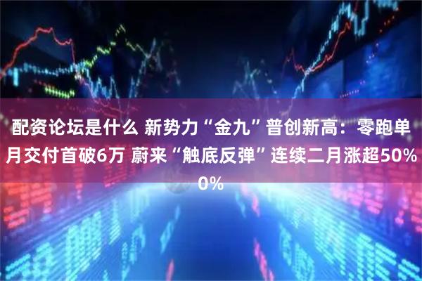 配资论坛是什么 新势力“金九”普创新高：零跑单月交付首破6万 蔚来“触底反弹”连续二月涨超50%
