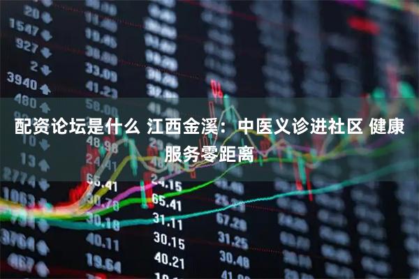 配资论坛是什么 江西金溪：中医义诊进社区 健康服务零距离