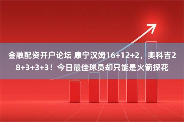 金融配资开户论坛 康宁汉姆16+12+2，奥科吉28+3+3+3！今日最佳球员却只能是火箭探花