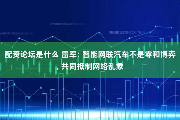 配资论坛是什么 雷军: 智能网联汽车不是零和博弈, 共同抵制网络乱象