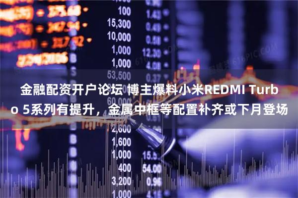 金融配资开户论坛 博主爆料小米REDMI Turbo 5系列有提升，金属中框等配置补齐或下月登场