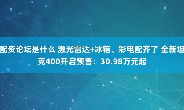配资论坛是什么 激光雷达+冰箱、彩电配齐了 全新坦克400开启预售：30.98万元起