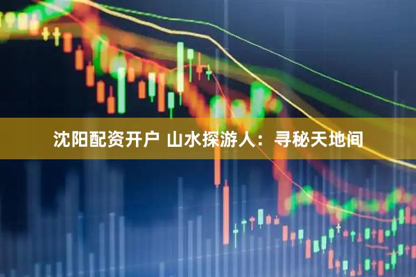 沈阳配资开户 山水探游人：寻秘天地间