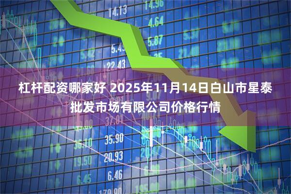 杠杆配资哪家好 2025年11月14日白山市星泰批发市场有限公司价格行情