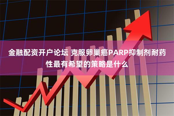 金融配资开户论坛 克服卵巢癌PARP抑制剂耐药性最有希望的策略是什么