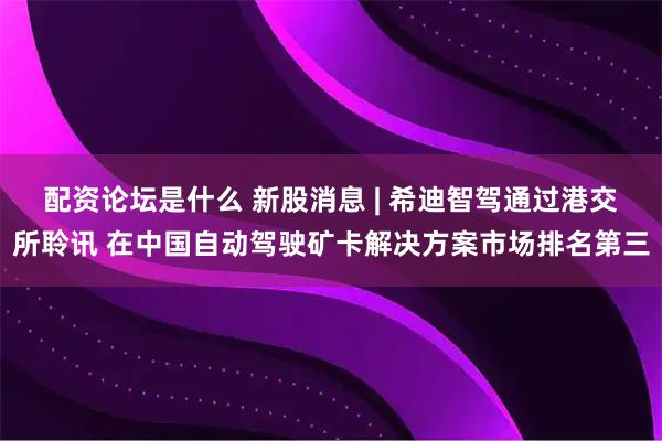 配资论坛是什么 新股消息 | 希迪智驾通过港交所聆讯 在中国自动驾驶矿卡解决方案市场排名第三