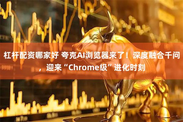 杠杆配资哪家好 夸克AI浏览器来了！深度融合千问，迎来“Chrome级”进化时刻