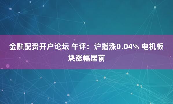 金融配资开户论坛 午评：沪指涨0.04% 电机板块涨幅居前