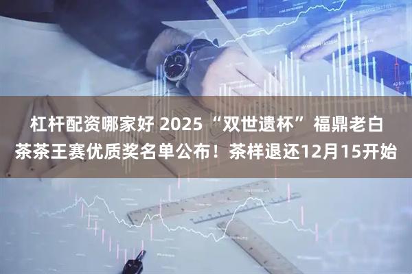 杠杆配资哪家好 2025 “双世遗杯” 福鼎老白茶茶王赛优质奖名单公布！茶样退还12月15开始