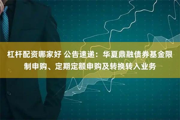 杠杆配资哪家好 公告速递：华夏鼎融债券基金限制申购、定期定额申购及转换转入业务