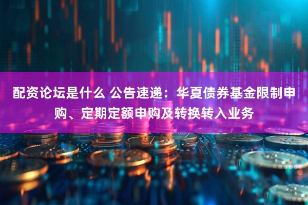 配资论坛是什么 公告速递：华夏债券基金限制申购、定期定额申购及转换转入业务