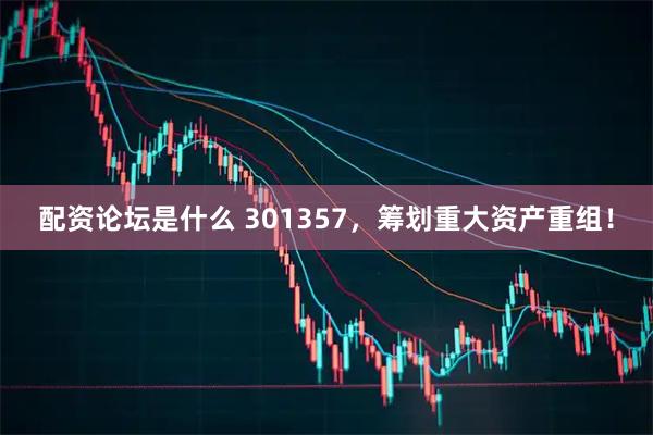 配资论坛是什么 301357，筹划重大资产重组！