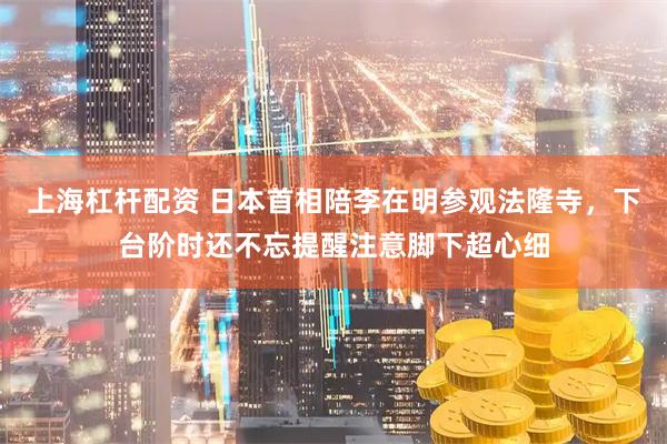 上海杠杆配资 日本首相陪李在明参观法隆寺，下台阶时还不忘提醒注意脚下超心细