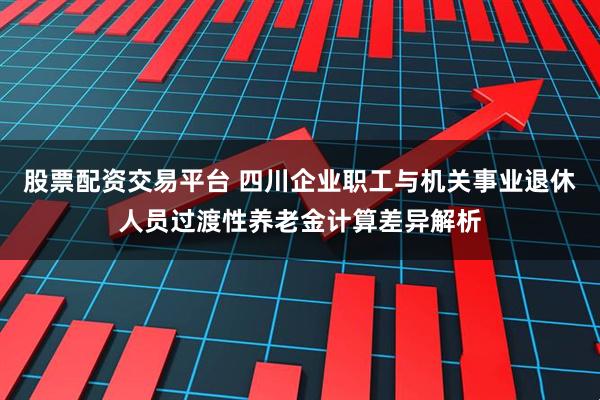 股票配资交易平台 四川企业职工与机关事业退休人员过渡性养老金计算差异解析