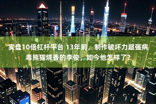 实盘10倍杠杆平台 13年前，制作破坏力超强病毒熊猫烧香的李俊，如今他怎样了？