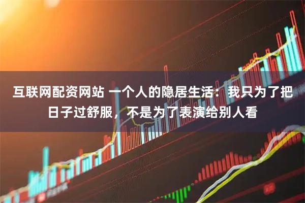 互联网配资网站 一个人的隐居生活：我只为了把日子过舒服，不是为了表演给别人看