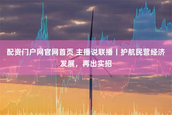 配资门户网官网首页 主播说联播丨护航民营经济发展，再出实招