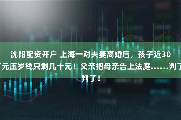 沈阳配资开户 上海一对夫妻离婚后，孩子近30万元压岁钱只剩几十元！父亲把母亲告上法庭……判了！