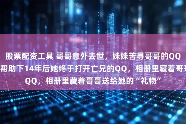 股票配资工具 哥哥意外去世，妹妹苦寻哥哥的QQ空间密码，在网友帮助下14年后她终于打开亡兄的QQ，相册里藏着哥哥送给她的“礼物”